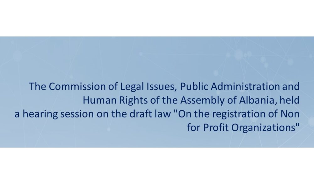 The Commission of Legal Issues, Public Administration and Human Rights of the Assembly of Albania, held a hearing session on the draft law “On the registration of Non for Profit Organizations”