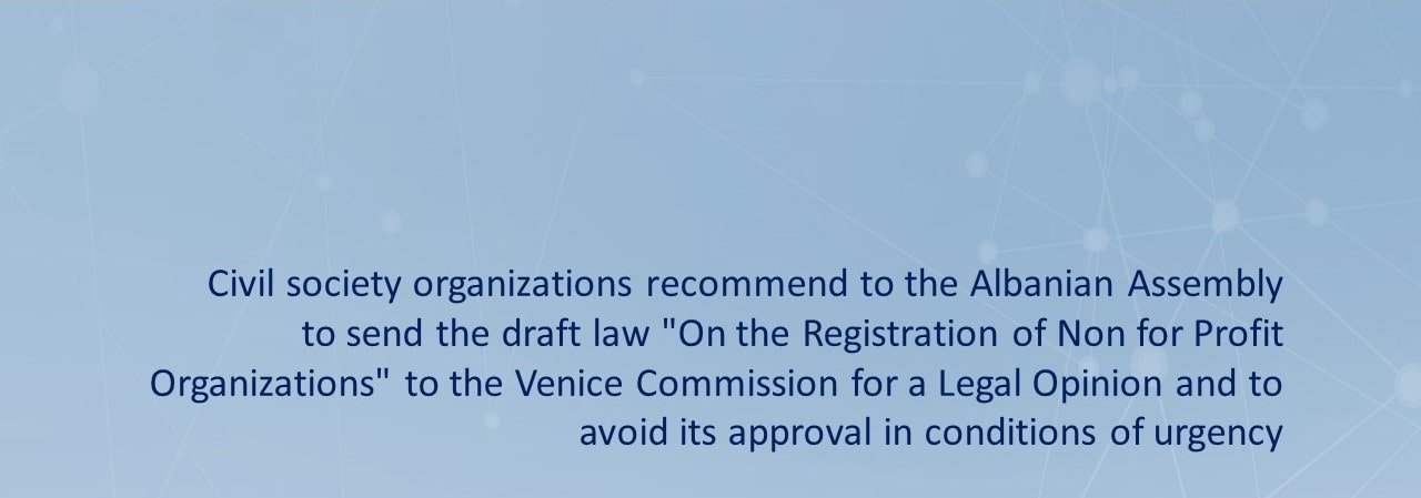 Civil society organizations recommend to the Albanian Assembly to send the draft law “On the Registration of Non for Profit Organizations” to the Venice Commission for a Legal Opinion and to avoid its approval in conditions of urgency.
